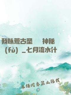 我以荒古圣體橫掃神秘復(fù)蘇