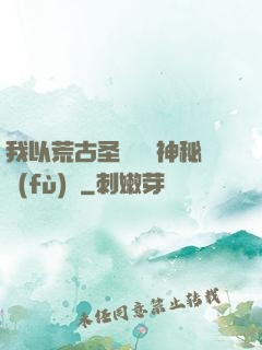 我以荒古圣體橫掃神秘復(fù)蘇