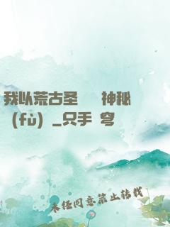 我以荒古圣體橫掃神秘復(fù)蘇