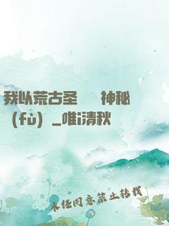 我以荒古圣體橫掃神秘復(fù)蘇