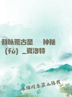 我以荒古圣體橫掃神秘復(fù)蘇