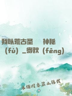 我以荒古圣體橫掃神秘復(fù)蘇