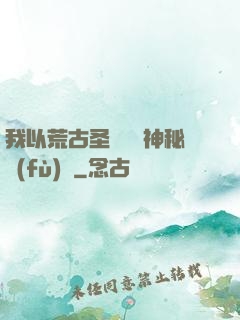 我以荒古圣體橫掃神秘復(fù)蘇