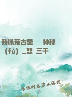 我以荒古圣體橫掃神秘復(fù)蘇