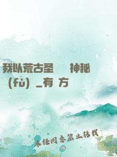 我以荒古圣體橫掃神秘復(fù)蘇