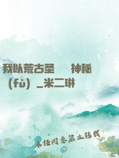 我以荒古圣體橫掃神秘復(fù)蘇