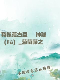 我以荒古圣體橫掃神秘復(fù)蘇