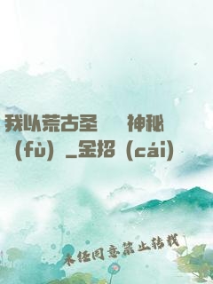 我以荒古圣體橫掃神秘復(fù)蘇