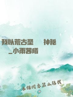 我以荒古圣體橫掃神秘復蘇