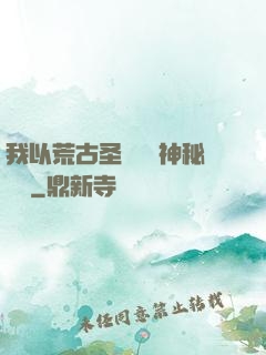 我以荒古圣體橫掃神秘復蘇
