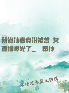 我修仙者身份被曾孫女直播曝光了