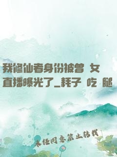 我修仙者身份被曾孫女直播曝光了