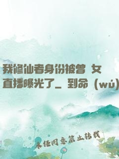 我修仙者身份被曾孫女直播曝光了