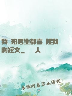 我們班男生都喜歡捏我胸短文