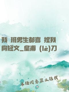 我們班男生都喜歡捏我胸短文