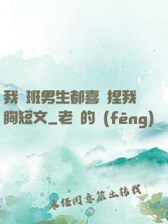 我們班男生都喜歡捏我胸短文
