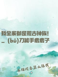 我全家都是荒古神族！