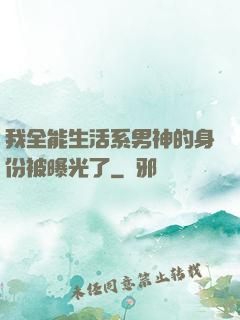 我全能生活系男神的身份被曝光了