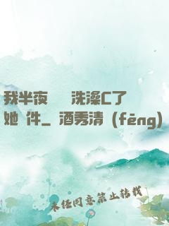 我半夜幫妺妺洗澡C了她軟件