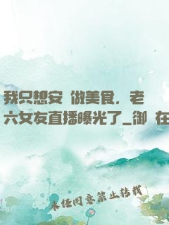 我只想安靜做美食，老六女友直播曝光了