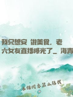 我只想安靜做美食，老六女友直播曝光了