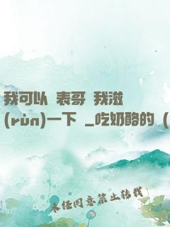 我可以讓表哥幫我滋潤(rùn)一下嗎