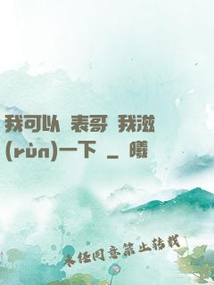 我可以讓表哥幫我滋潤(rùn)一下嗎