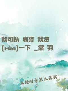 我可以讓表哥幫我滋潤(rùn)一下嗎
