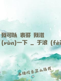 我可以讓表哥幫我滋潤(rùn)一下嗎
