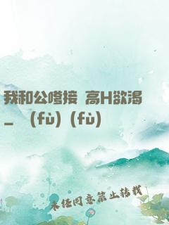 我和公嗲接種高H欲渴