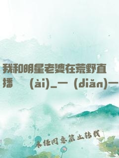 我和明星老婆在荒野直播談戀愛(ài)