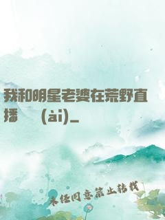 我和明星老婆在荒野直播談戀愛(ài)