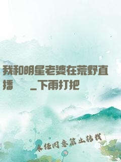 我和明星老婆在荒野直播談戀愛