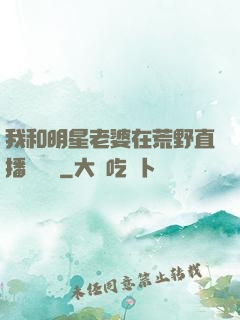 我和明星老婆在荒野直播談戀愛