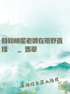 我和明星老婆在荒野直播談戀愛