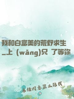 我和白富美的荒野求生