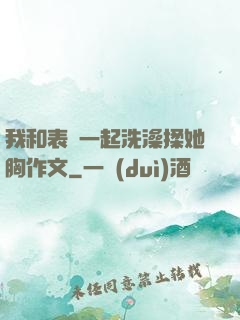 我和表妺一起洗澡揉她胸作文