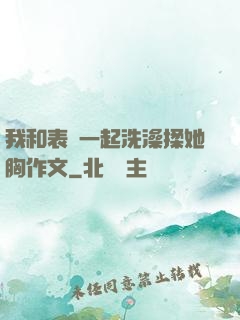 我和表妺一起洗澡揉她胸作文