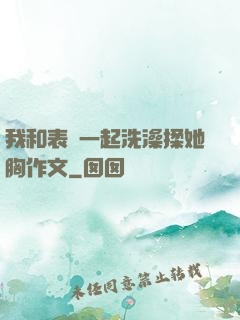 我和表妺一起洗澡揉她胸作文