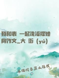 我和表妺一起洗澡揉她胸作文