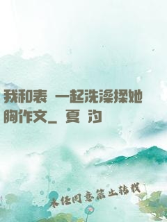 我和表妺一起洗澡揉她胸作文