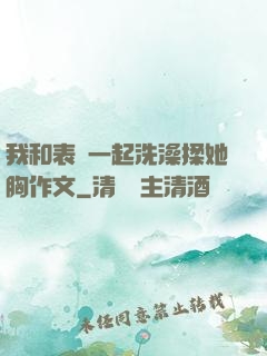 我和表妺一起洗澡揉她胸作文