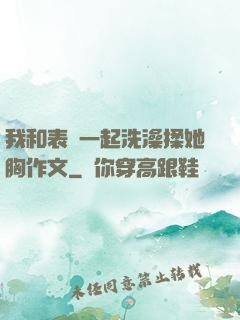 我和表妺一起洗澡揉她胸作文