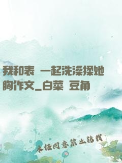 我和表妺一起洗澡揉她胸作文
