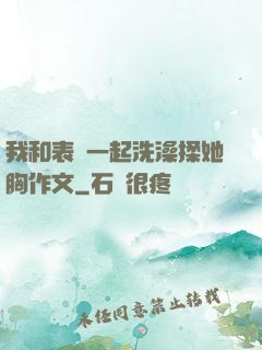 我和表妺一起洗澡揉她胸作文