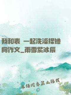 我和表妺一起洗澡揉她胸作文