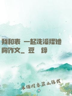 我和表妺一起洗澡揉她胸作文