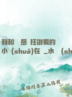 我和豐滿岳瘋狂做爰的小說(shuō)在線