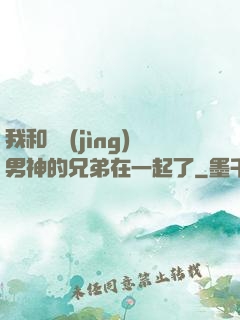 我和電競(jìng)男神的兄弟在一起了