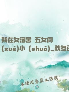 我在女宿舍倫五女同學(xué)小說(shuō)
